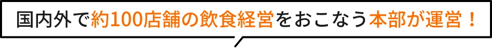 国内外で約100店舗の飲食運営をおこなう本部が運営！